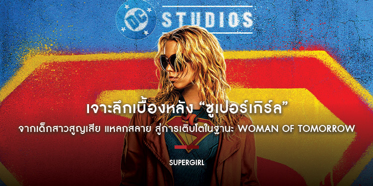 เจาะลึกเบื้องหลัง “Supergirl - ซูเปอร์เกิร์ล” จากเด็กสาวผู้สูญเสีย แหลกสลาย สู่การเติบโตในฐานะ Woman of Tomorrow